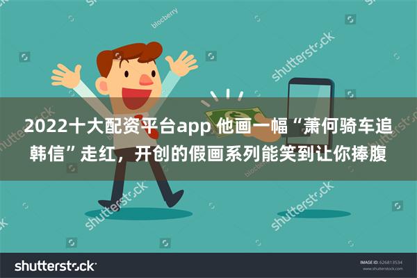 2022十大配资平台app 他画一幅“萧何骑车追韩信”走红，开创的假画系列能笑到让你捧腹