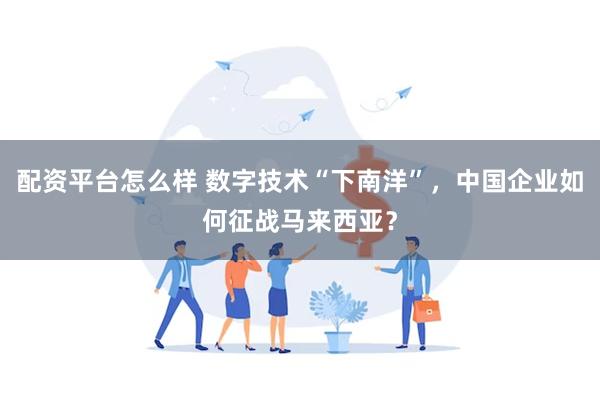 配资平台怎么样 数字技术“下南洋”，中国企业如何征战马来西亚？