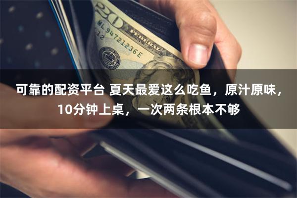 可靠的配资平台 夏天最爱这么吃鱼，原汁原味，10分钟上桌，一次两条根本不够