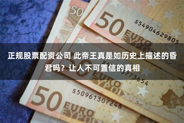 正规股票配资公司 此帝王真是如历史上描述的昏君吗？让人不可置信的真相