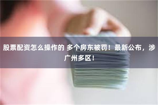 股票配资怎么操作的 多个房东被罚！最新公布，涉广州多区！