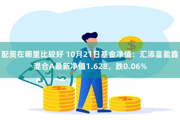 配资在哪里比较好 10月21日基金净值：汇添富盈鑫混合A最新净值1.628，跌0.06%