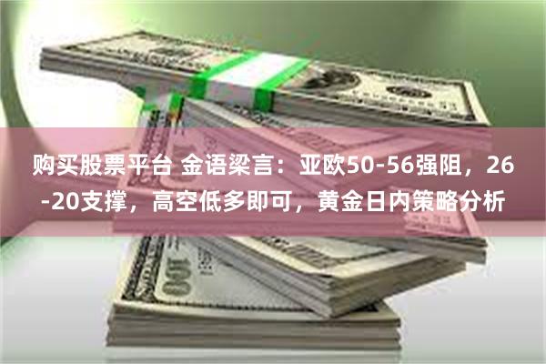 购买股票平台 金语梁言：亚欧50-56强阻，26-20支撑，高空低多即可，黄金日内策略分析