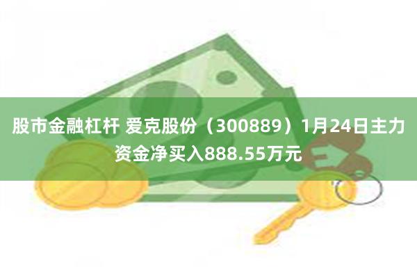 股市金融杠杆 爱克股份（300889）1月24日主力资金净买入888.55万元