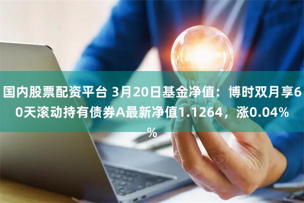 国内股票配资平台 3月20日基金净值：博时双月享60天滚动持有债券A最新净值1.1264，涨0.04%