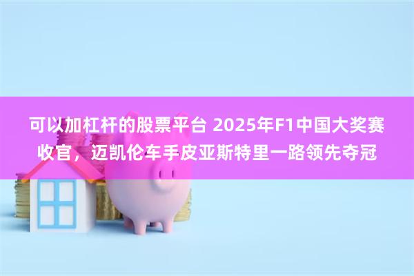 可以加杠杆的股票平台 2025年F1中国大奖赛收官，迈凯伦车手皮亚斯特里一路领先夺冠