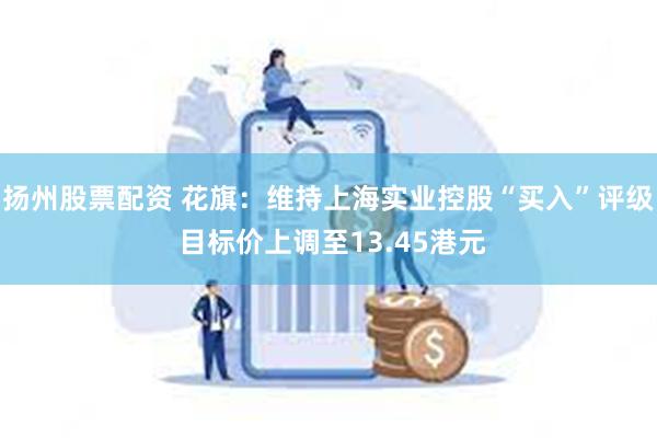 扬州股票配资 花旗：维持上海实业控股“买入”评级 目标价上调至13.45港元