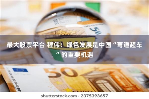 最大股票平台 程伟：绿色发展是中国“弯道超车”的重要机遇