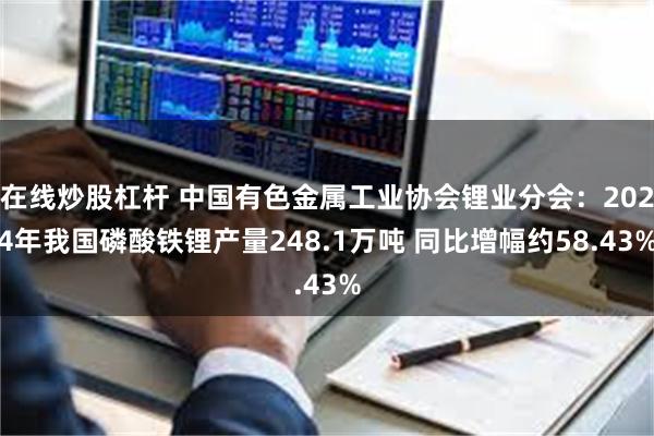 在线炒股杠杆 中国有色金属工业协会锂业分会：2024年我国磷酸铁锂产量248.1万吨 同比增幅约58.43%