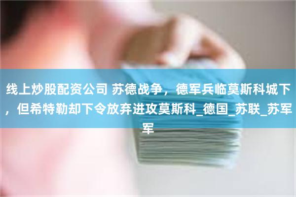 线上炒股配资公司 苏德战争，德军兵临莫斯科城下，但希特勒却下令放弃进攻莫斯科_德国_苏联_苏军