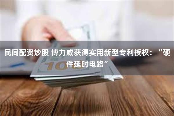 民间配资炒股 博力威获得实用新型专利授权：“硬件延时电路”