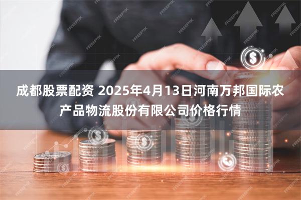 成都股票配资 2025年4月13日河南万邦国际农产品物流股份有限公司价格行情