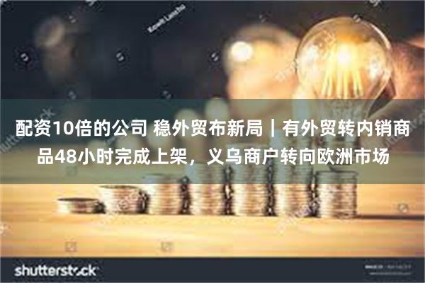 配资10倍的公司 稳外贸布新局｜有外贸转内销商品48小时完成上架，义乌商户转向欧洲市场