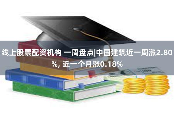 线上股票配资机构 一周盘点|中国建筑近一周涨2.80%, 近一个月涨0.18%