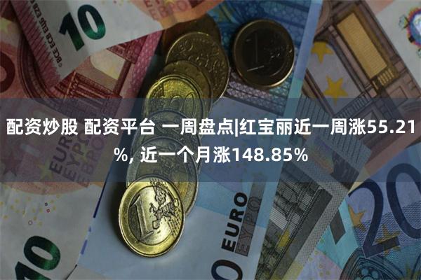 配资炒股 配资平台 一周盘点|红宝丽近一周涨55.21%, 近一个月涨148.85%