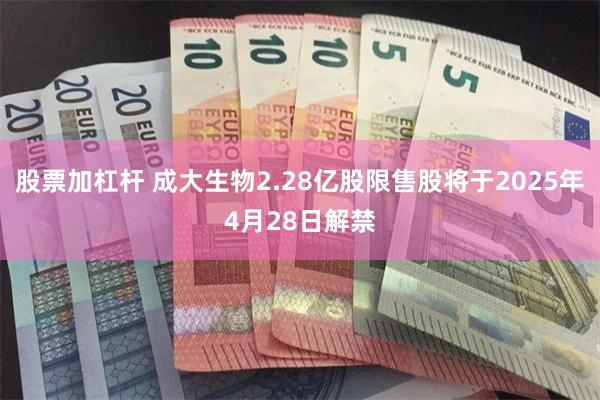 股票加杠杆 成大生物2.28亿股限售股将于2025年4月28日解禁