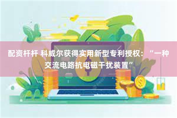 配资杆杆 科威尔获得实用新型专利授权：“一种交流电路抗电磁干扰装置”