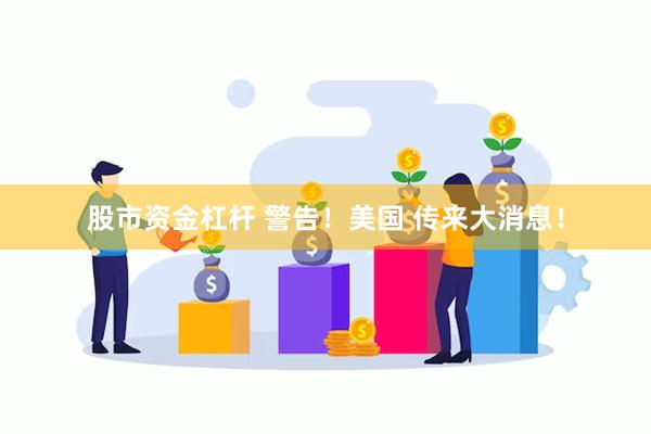 股市资金杠杆 警告！美国 传来大消息！