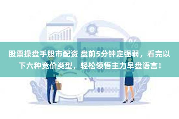股票操盘手股市配资 盘前5分钟定强弱，看完以下六种竞价类型，轻松领悟主力早盘语言！