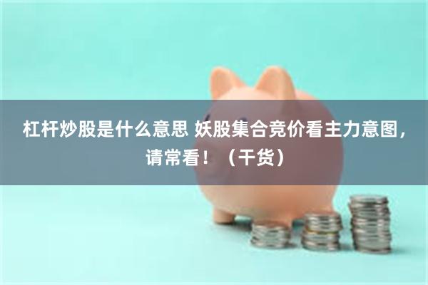 杠杆炒股是什么意思 妖股集合竞价看主力意图，请常看！（干货）