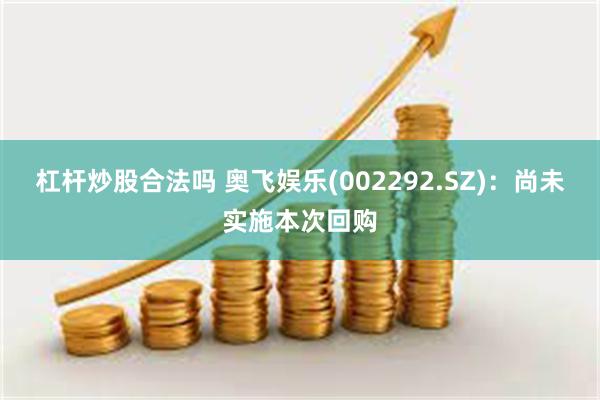 杠杆炒股合法吗 奥飞娱乐(002292.SZ)：尚未实施本次回购