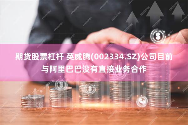 期货股票杠杆 英威腾(002334.SZ)公司目前与阿里巴巴没有直接业务合作