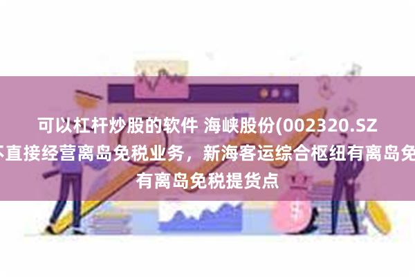 可以杠杆炒股的软件 海峡股份(002320.SZ)：公司不直接经营离岛免税业务，新海客运综合枢纽有离岛免税提货点