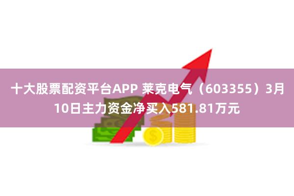 十大股票配资平台APP 莱克电气（603355）3月10日主力资金净买入581.81万元
