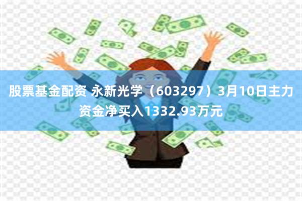 股票基金配资 永新光学（603297）3月10日主力资金净买入1332.93万元