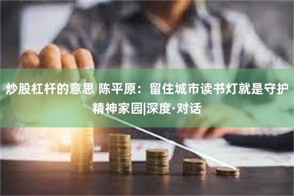 炒股杠杆的意思 陈平原：留住城市读书灯就是守护精神家园|深度·对话