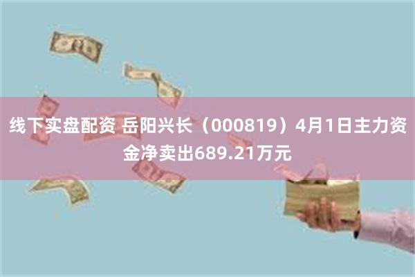 线下实盘配资 岳阳兴长（000819）4月1日主力资金净卖出689.21万元