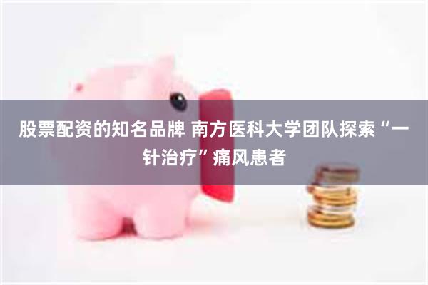 股票配资的知名品牌 南方医科大学团队探索“一针治疗”痛风患者
