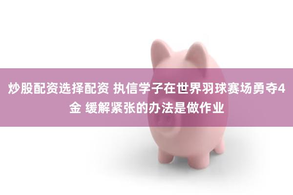 炒股配资选择配资 执信学子在世界羽球赛场勇夺4金 缓解紧张的办法是做作业