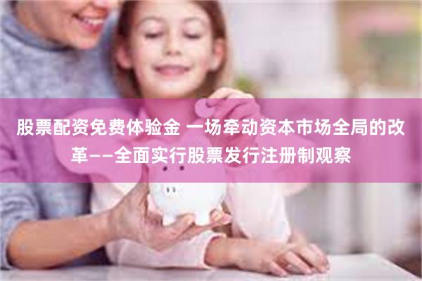 股票配资免费体验金 一场牵动资本市场全局的改革——全面实行股票发行注册制观察