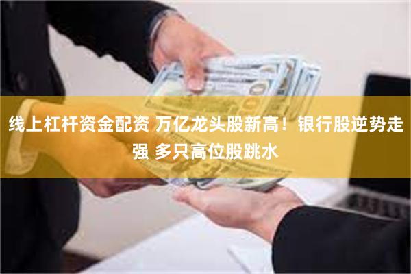线上杠杆资金配资 万亿龙头股新高！银行股逆势走强 多只高位股跳水