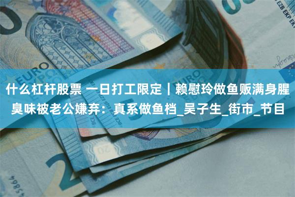 什么杠杆股票 一日打工限定｜赖慰玲做鱼贩满身腥臭味被老公嫌弃：真系做鱼档_吴子生_街市_节目