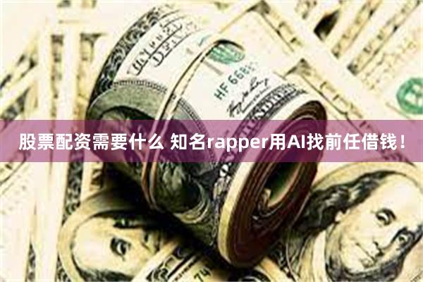 股票配资需要什么 知名rapper用AI找前任借钱！