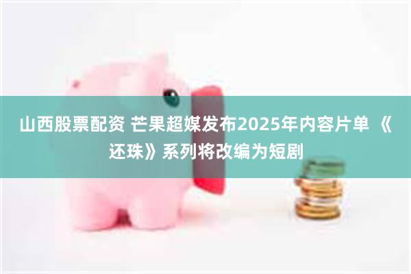 山西股票配资 芒果超媒发布2025年内容片单 《还珠》系列将改编为短剧
