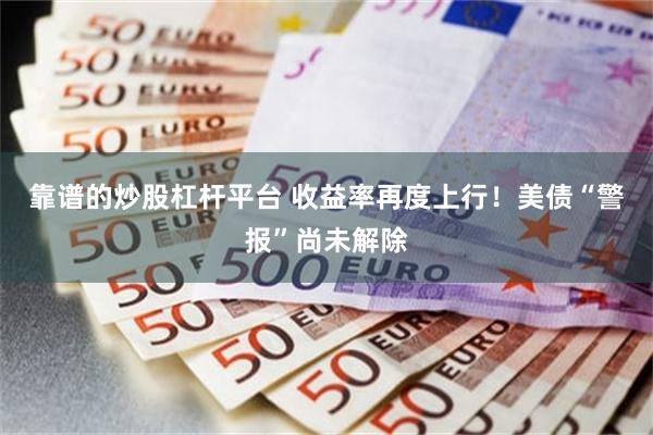 靠谱的炒股杠杆平台 收益率再度上行！美债“警报”尚未解除