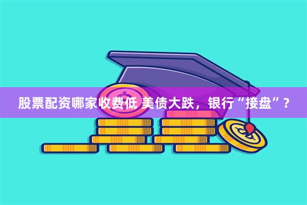 股票配资哪家收费低 美债大跌，银行“接盘”？