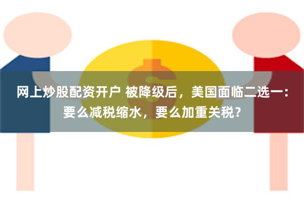 网上炒股配资开户 被降级后，美国面临二选一：要么减税缩水，要么加重关税？