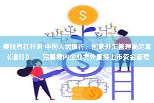 美股有杠杆吗 中国人民银行、国家外汇管理局起草《通知》—— 完善境内企业境外直接上市资金管理