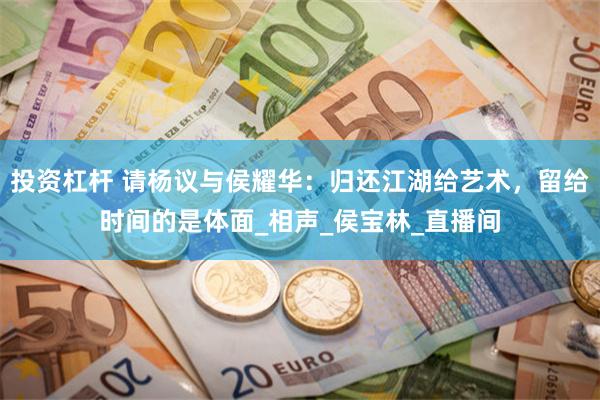 投资杠杆 请杨议与侯耀华：归还江湖给艺术，留给时间的是体面_相声_侯宝林_直播间