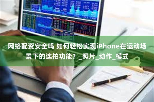 网络配资安全吗 如何轻松实现iPhone在运动场景下的连拍功能？_照片_动作_模式