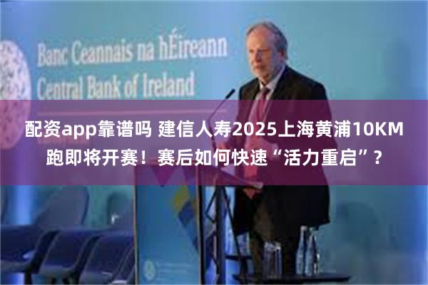 配资app靠谱吗 建信人寿2025上海黄浦10KM跑即将开赛！赛后如何快速“活力重启”？