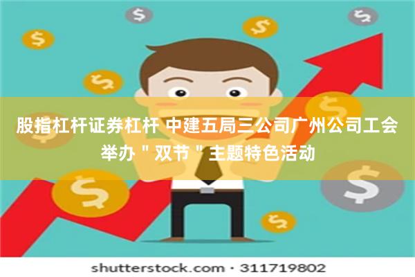 股指杠杆证券杠杆 中建五局三公司广州公司工会举办＂双节＂主题特色活动