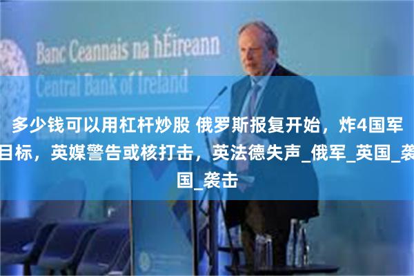 多少钱可以用杠杆炒股 俄罗斯报复开始，炸4国军事目标，英媒警告或核打击，英法德失声_俄军_英国_袭击