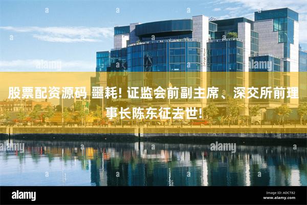 股票配资源码 噩耗! 证监会前副主席、深交所前理事长陈东征去世!