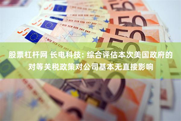 股票杠杆网 长电科技: 综合评估本次美国政府的对等关税政策对公司基本无直接影响