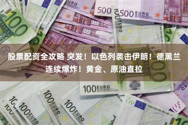 股票配资全攻略 突发！以色列袭击伊朗！德黑兰连续爆炸！黄金、原油直拉